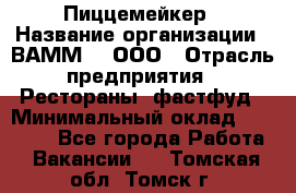 Пиццемейкер › Название организации ­ ВАММ  , ООО › Отрасль предприятия ­ Рестораны, фастфуд › Минимальный оклад ­ 18 000 - Все города Работа » Вакансии   . Томская обл.,Томск г.